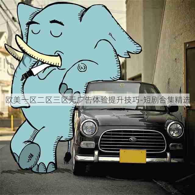 欧美一区二区三区无广告体验提升技巧-短剧合集精选