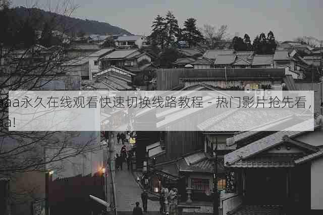 aaa永久在线观看快速切换线路教程 - 热门影片抢先看,aaa!