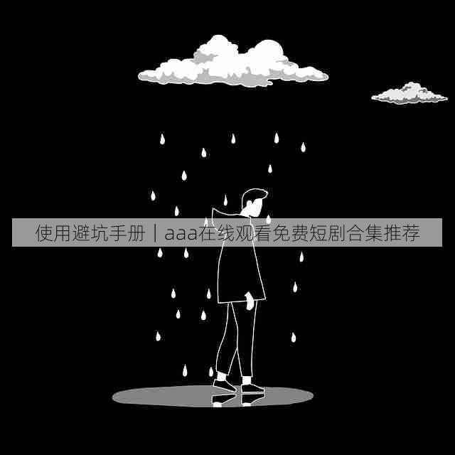 使用避坑手册|aaa在线观看免费短剧合集推荐