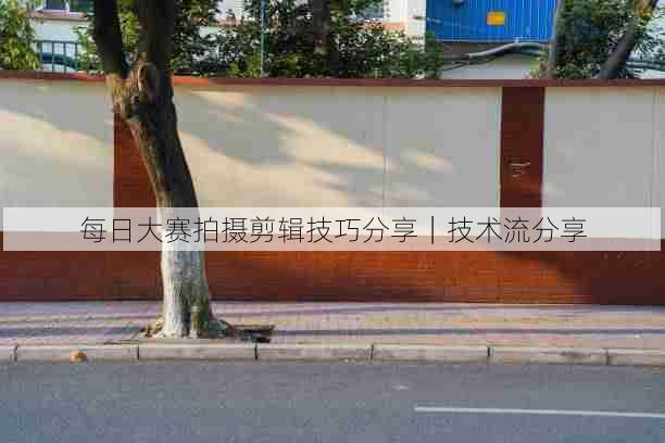 每日大赛拍摄剪辑技巧分享|技术流分享