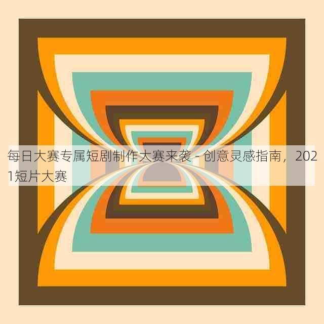 每日大赛专属短剧制作大赛来袭 - 创意灵感指南,2021短片大赛