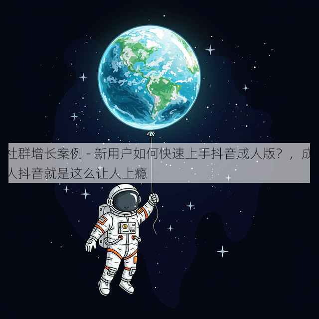 社群增长案例 - 新用户如何快速上手抖音成人版?,成人抖音就是这么让人上瘾