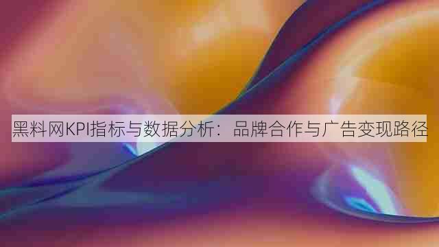 黑料网KPI指标与数据分析:品牌合作与广告变现路径