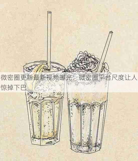 微密圈更新最新视频曝光:微密圈平台尺度让人惊掉下巴