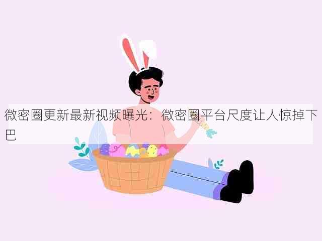 微密圈更新最新视频曝光:微密圈平台尺度让人惊掉下巴