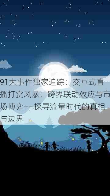 91大事件独家追踪:交互式直播打赏风暴:跨界联动效应与市场博弈——探寻流量时代的真相与边界