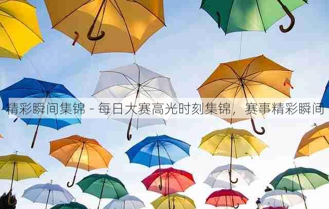 精彩瞬间集锦 - 每日大赛高光时刻集锦,赛事精彩瞬间