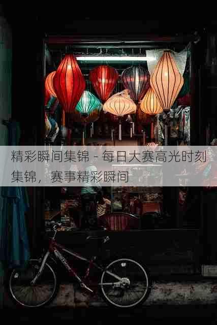精彩瞬间集锦 - 每日大赛高光时刻集锦,赛事精彩瞬间