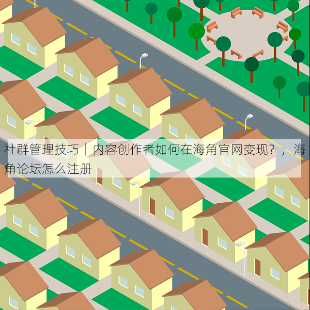 社群管理技巧|内容创作者如何在海角官网变现?,海角论坛怎么注册