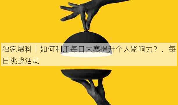 独家爆料｜如何利用每日大赛提升个人影响力？，每日挑战活动