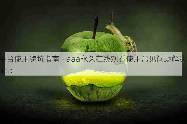 平台使用避坑指南 - aaa永久在线观看使用常见问题解决,aaa!