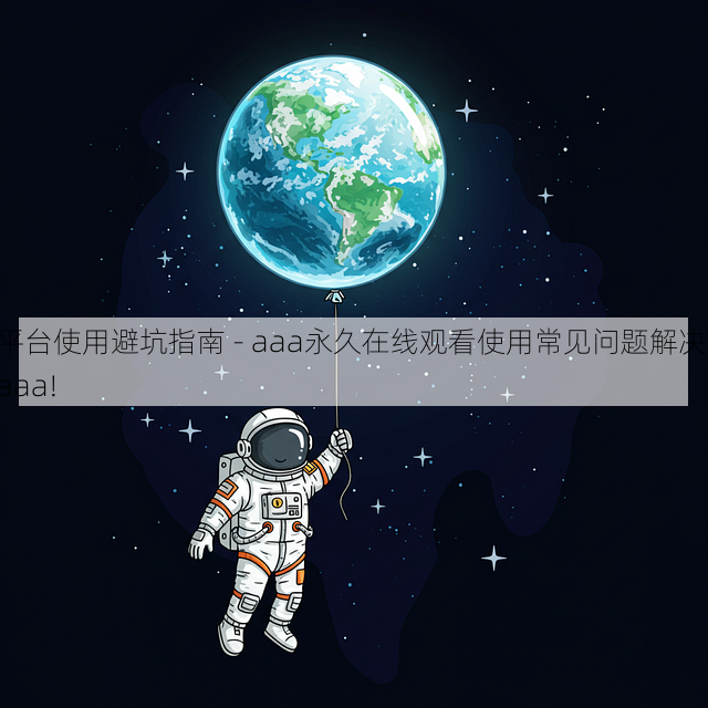 平台使用避坑指南 - aaa永久在线观看使用常见问题解决,aaa!
