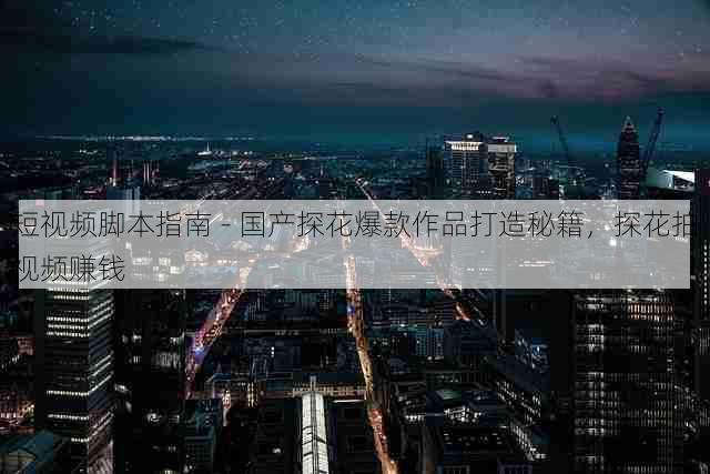 短视频脚本指南 - 国产探花爆款作品打造秘籍,探花拍视频赚钱
