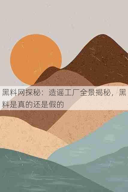 黑料网探秘:造谣工厂全景揭秘,黑料是真的还是假的