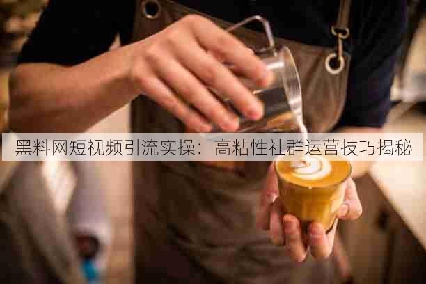 黑料网短视频引流实操:高粘性社群运营技巧揭秘