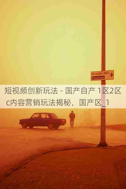 短视频创新玩法 - 国产自产 1区2区 c内容营销玩法揭秘,国产区_1