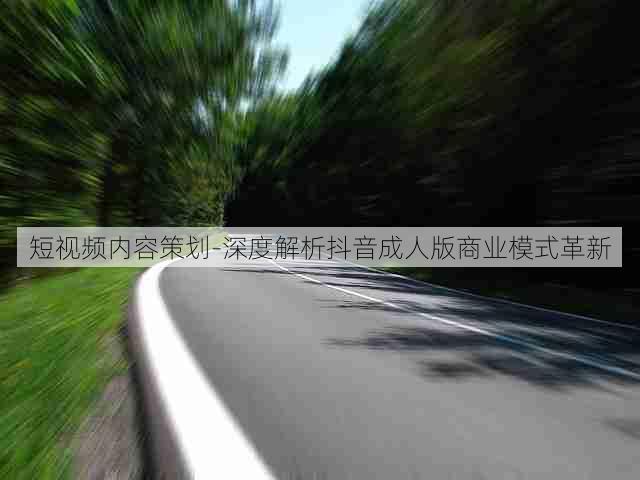 短视频内容策划-深度解析抖音成人版商业模式革新