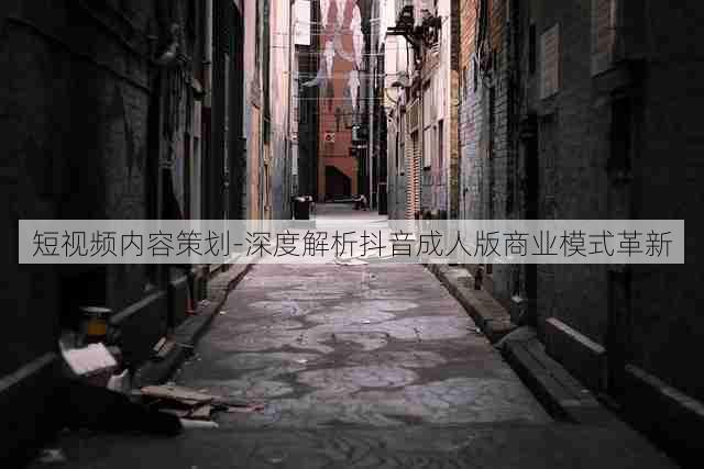 短视频内容策划-深度解析抖音成人版商业模式革新