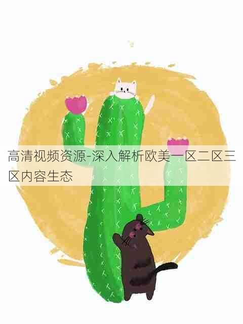高清视频资源-深入解析欧美一区二区三区内容生态
