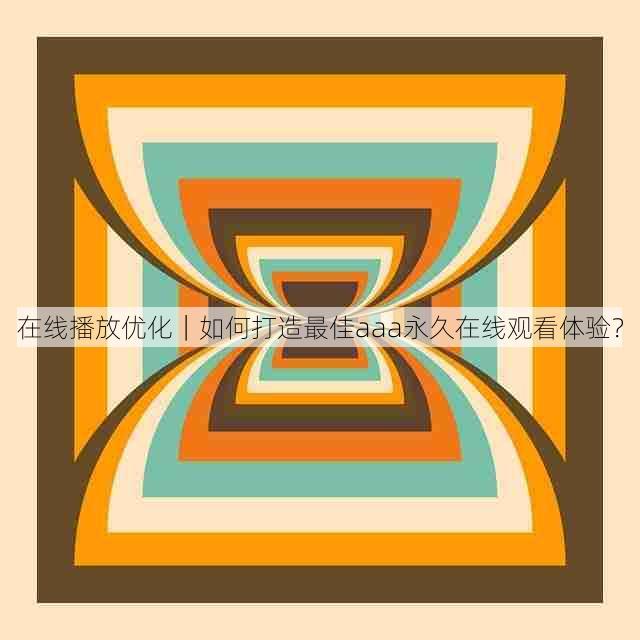 在线播放优化|如何打造最佳aaa永久在线观看体验?