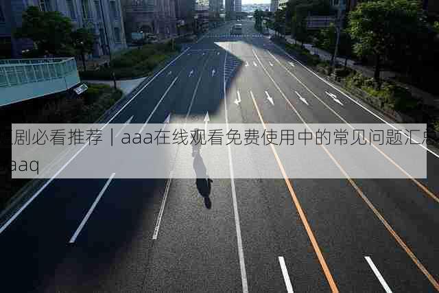 短剧必看推荐|aaa在线观看免费使用中的常见问题汇总,aaaq
