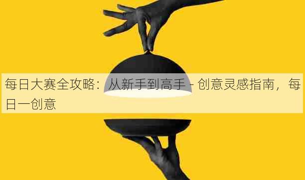 每日大赛全攻略:从新手到高手 - 创意灵感指南,每日一创意