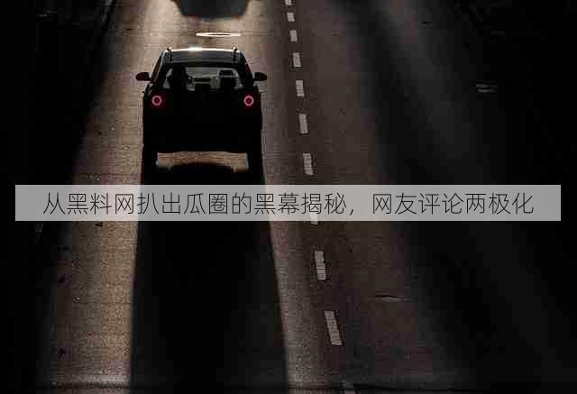 从黑料网扒出瓜圈的黑幕揭秘,网友评论两极化