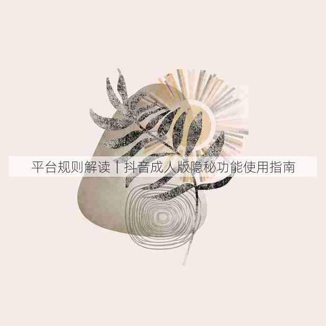 平台规则解读|抖音成人版隐秘功能使用指南