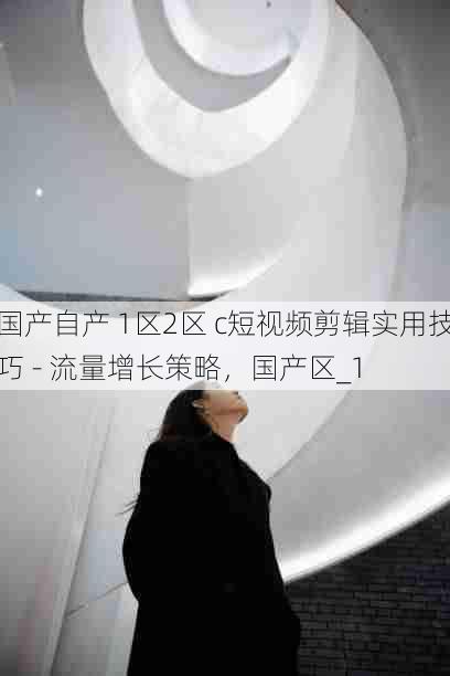 国产自产 1区2区 c短视频剪辑实用技巧 - 流量增长策略,国产区_1