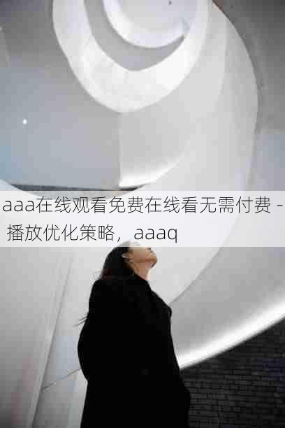 aaa在线观看免费在线看无需付费 - 播放优化策略,aaaq