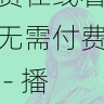 aaa在线观看免费在线看无需付费 - 播放优化策略,aaaq