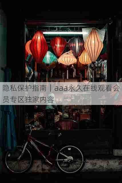 隐私保护指南|aaa永久在线观看会员专区独家内容
