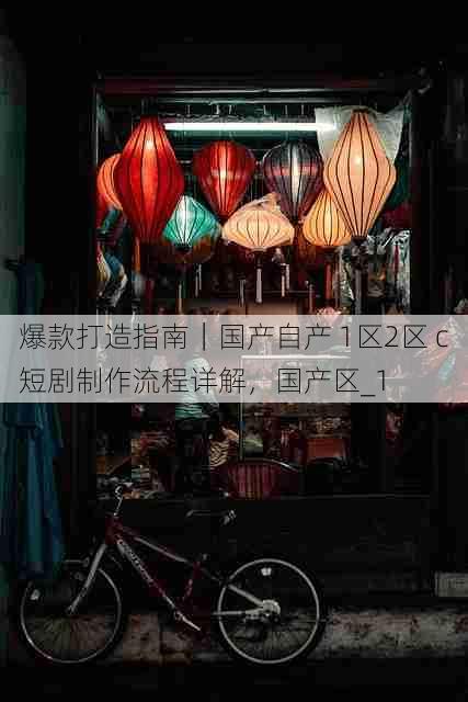 爆款打造指南|国产自产 1区2区 c短剧制作流程详解,国产区_1