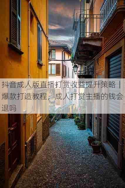 抖音成人版直播打赏收益提升策略|爆款打造教程,成人打赏主播的钱会退吗
