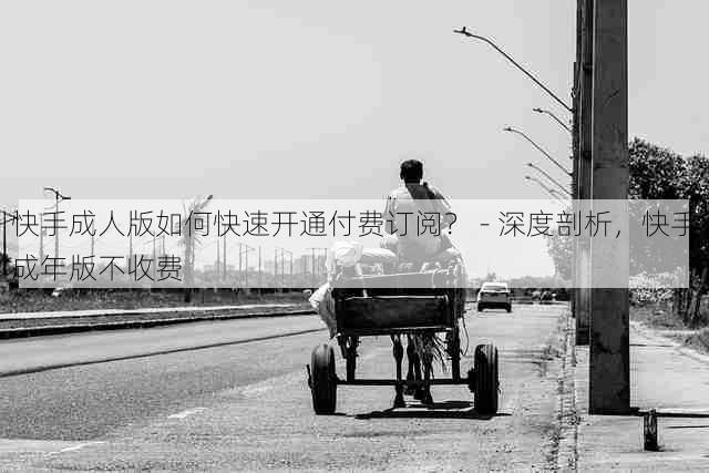 快手成人版如何快速开通付费订阅? - 深度剖析,快手成年版不收费