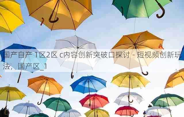 国产自产 1区2区 c内容创新突破口探讨 - 短视频创新玩法,国产区_1