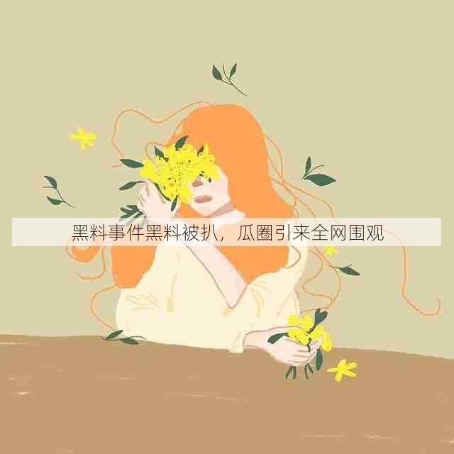 黑料事件黑料被扒,瓜圈引来全网围观