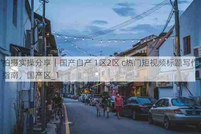 拍摄实操分享|国产自产 1区2区 c热门短视频标题写作指南,国产区_1