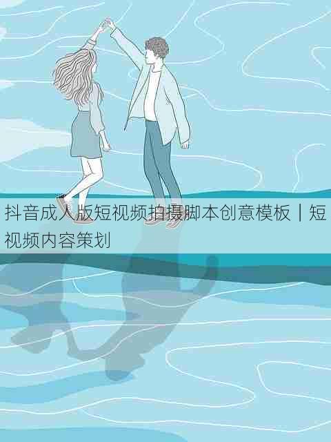 抖音成人版短视频拍摄脚本创意模板|短视频内容策划