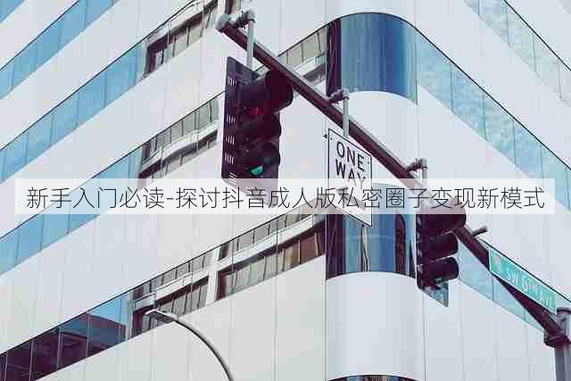 新手入门必读-探讨抖音成人版私密圈子变现新模式