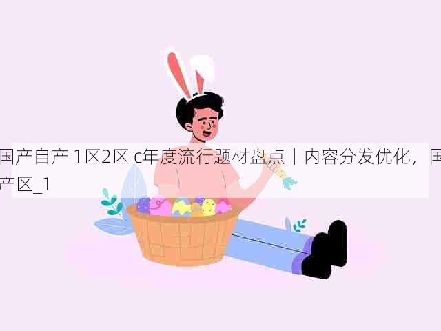 国产自产 1区2区 c年度流行题材盘点|内容分发优化,国产区_1