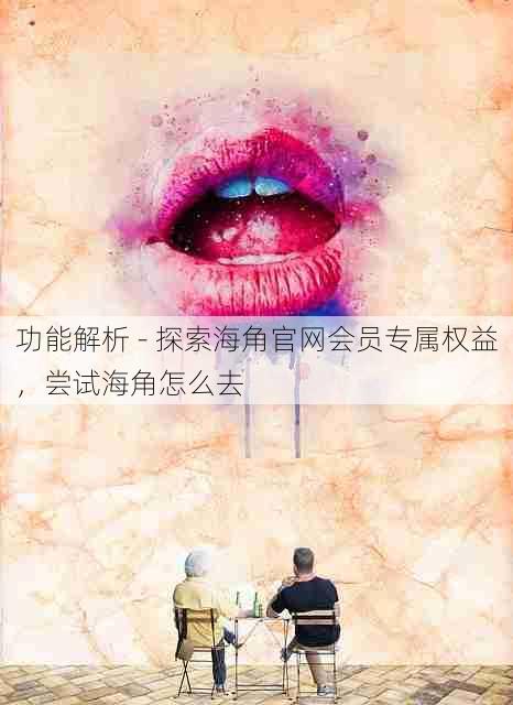 功能解析 - 探索海角官网会员专属权益,尝试海角怎么去