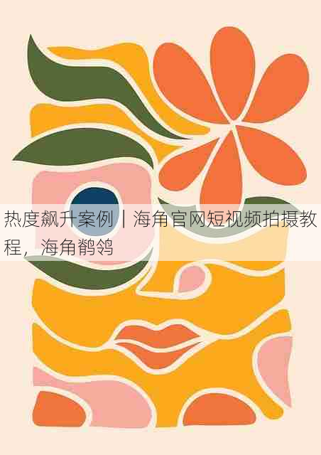热度飙升案例|海角官网短视频拍摄教程,海角鹡鸰