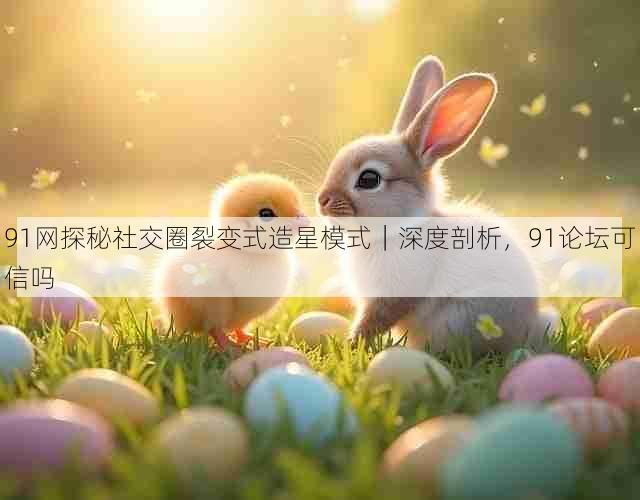 91网探秘社交圈裂变式造星模式|深度剖析,91论坛可信吗