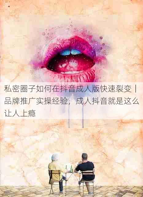 私密圈子如何在抖音成人版快速裂变|品牌推广实操经验,成人抖音就是这么让人上瘾