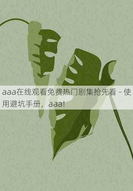 aaa在线观看免费热门剧集抢先看 - 使用避坑手册,aaa!